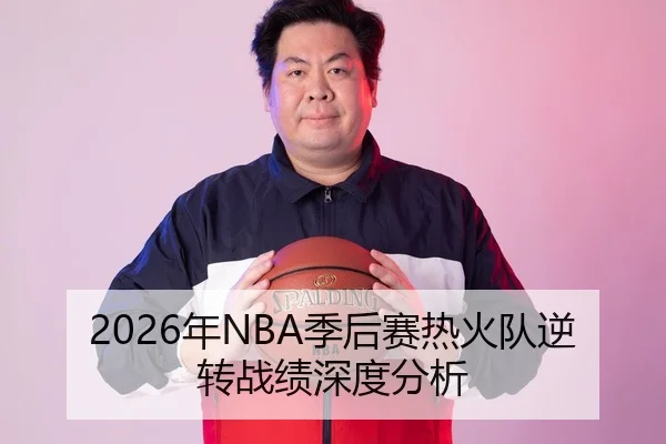 2026年NBA季后赛热火队逆转战绩深度分析