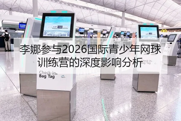 李娜参与2026国际青少年网球训练营的深度影响分析