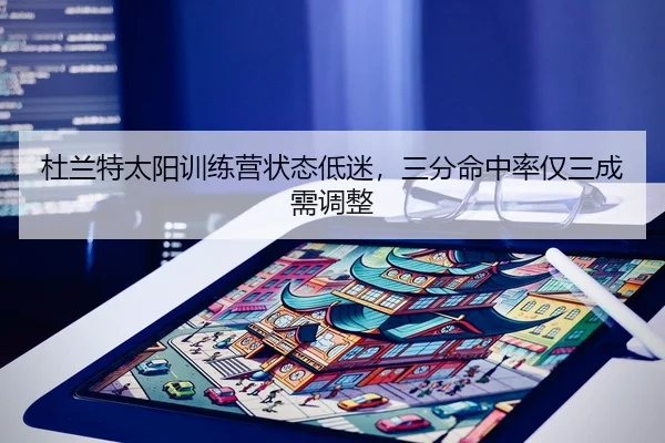 杜兰特太阳训练营状态低迷，三分命中率仅三成需调整