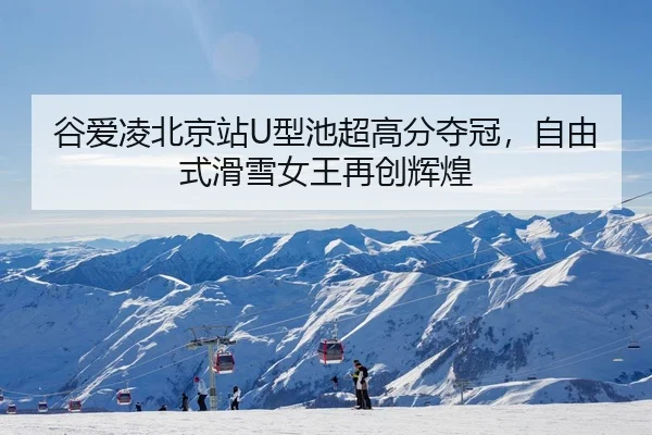 谷爱凌北京站U型池超高分夺冠，自由式滑雪女王再创辉煌