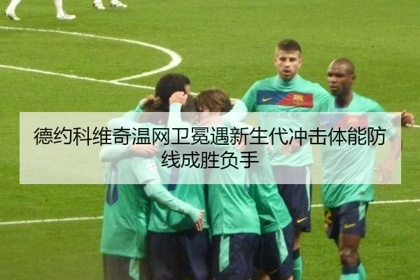 德约科维奇温网卫冕遇新生代冲击体能防线成胜负手
