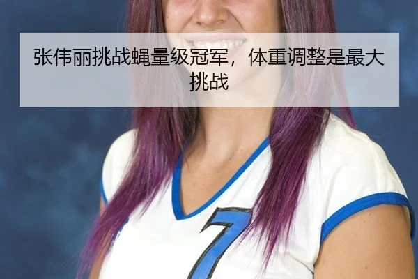 张伟丽挑战蝇量级冠军，体重调整是最大挑战