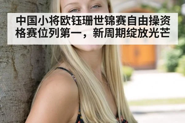 中国小将欧钰珊世锦赛自由操资格赛位列第一，新周期绽放光芒