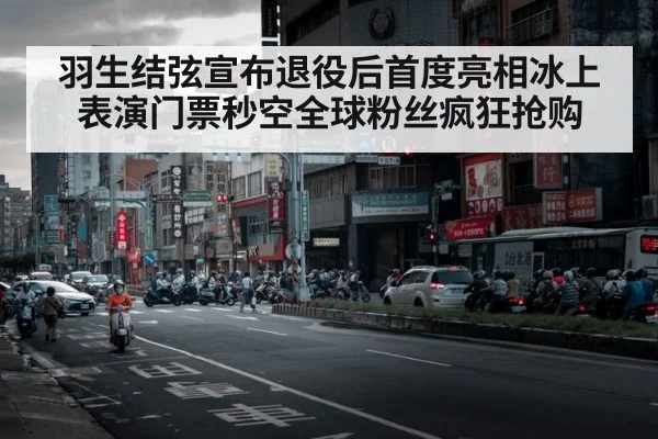 羽生结弦宣布退役后首度亮相冰上表演门票秒空全球粉丝疯狂抢购