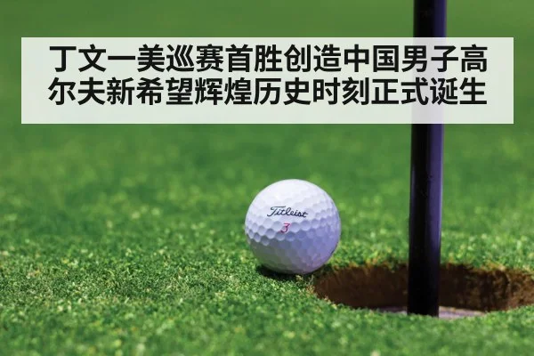 丁文一美巡赛首胜创造中国男子高尔夫新希望辉煌历史时刻正式诞生