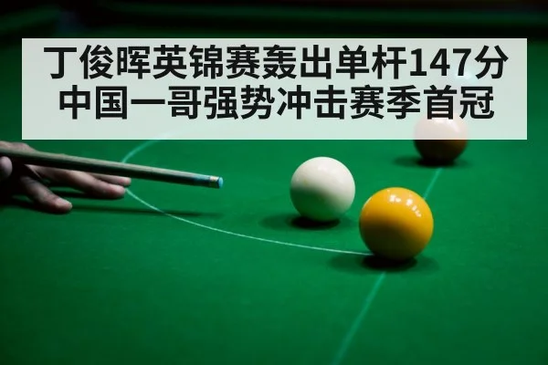 丁俊晖英锦赛轰出单杆147分 中国一哥强势冲击赛季首冠