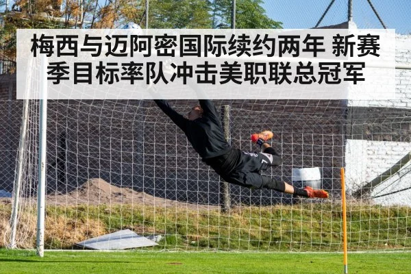 梅西与迈阿密国际续约两年 新赛季目标率队冲击美职联总冠军