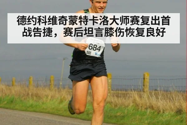 德约科维奇蒙特卡洛大师赛复出首战告捷，赛后坦言膝伤恢复良好